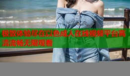 极致体验尽在以色成人在线视频平台高清流畅无限观看