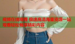 视频在线观看 极速高清海量资源一站观看轻松畅享精彩内容