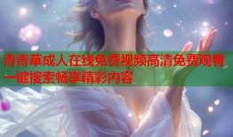 青青草成人在线免费视频高清免费观看一键搜索畅享精彩内容