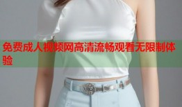 免费成人视频网高清流畅观看无限制体验