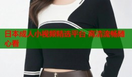 日本成人小视频精选平台 高清流畅随心看