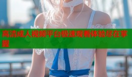 高清成人视频平台极速观看体验尽在掌握