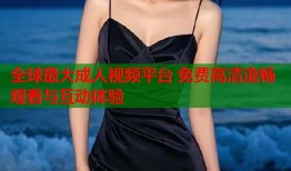 全球最大成人视频平台 免费高清流畅观看与互动体验