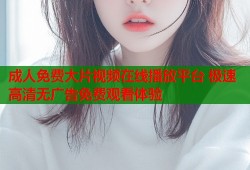 成人免费大片视频在线播放平台 极速高清无广告免费观看体验