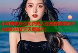 小明看看永久免费成人在线视频播放平台精彩内容天天更新(1)