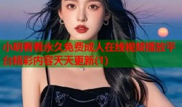 小明看看永久免费成人在线视频播放平台精彩内容天天更新(1)