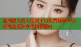 亚洲最大成人视频平台免费畅享20万部高清亚洲女优精彩影片