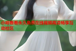 小明看看永久免费在线视频高清畅享互动社区