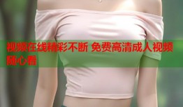 视频在线精彩不断 免费高清成人视频随心看