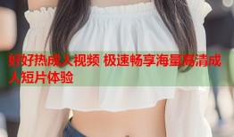 好好热成人视频 极速畅享海量高清成人短片体验