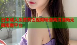 日本成人免费黄色视频精选高清流畅无限观看平台