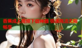 香蕉成人视频下载神器 极速高清无限畅享