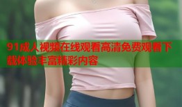 91成人视频在线观看高清免费观看下载体验丰富精彩内容