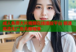 成人免费大片视频在线播放平台 极速高清无广告无限畅享