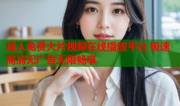 成人免费大片视频在线播放平台 极速高清无广告无限畅享