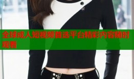 全球成人短视频首选平台精彩内容随时观看