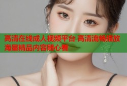 高清在线成人视频平台 高清流畅播放 海量精品内容随心看