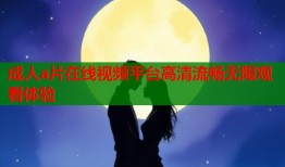 成人a片在线视频平台高清流畅无限观看体验