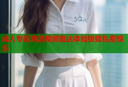 成人专区高清视频直达体验极致私密娱乐