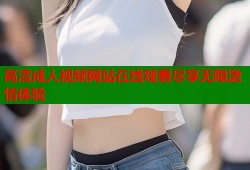 高清成人视频网站在线观看尽享无限激情体验