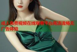 成人免费视频在线观看平台高清流畅无广告体验