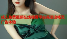 成人免费视频在线观看平台高清流畅无广告体验