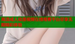 高清成人动漫视频在线观看平台尽享无限精彩体验