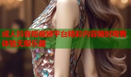 成人抖音短视频平台精彩内容随时观看体验无限乐趣