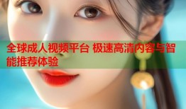 全球成人视频平台 极速高清内容与智能推荐体验