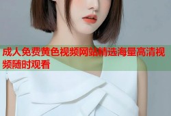 成人免费黄色视频网站精选海量高清视频随时观看