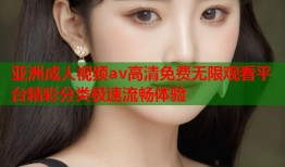 亚洲成人视频av高清免费无限观看平台精彩分类极速流畅体验