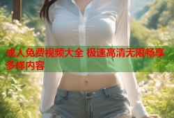 成人免费视频大全 极速高清无限畅享多样内容