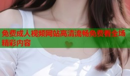 免费成人视频网站高清流畅免费看全场精彩内容