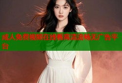 成人免费视频在线看高清流畅无广告平台