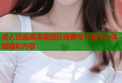 成人动画高清视频在线看与下载平台体验精彩内容