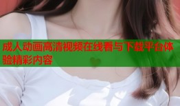成人动画高清视频在线看与下载平台体验精彩内容