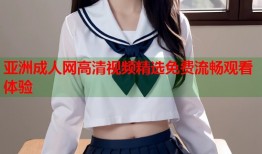 亚洲成人网高清视频精选免费流畅观看体验