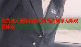 免费成人视频精彩汇聚高清畅享无限观看体验