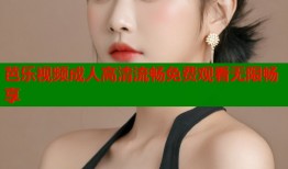 芭乐视频成人高清流畅免费观看无限畅享