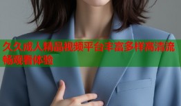 久久成人精品视频平台丰富多样高清流畅观看体验
