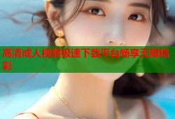 高清成人视频极速下载平台畅享无限精彩