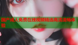 国产成人免费在线视频精选高清流畅体验