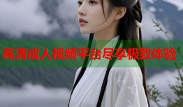 高清成人视频平台尽享极致体验