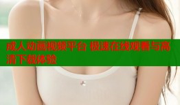 成人动画视频平台 极速在线观看与高清下载体验