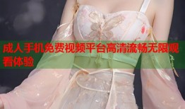 成人手机免费视频平台高清流畅无限观看体验