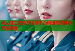 成人性生活免费视频平台精选高清体验尽在掌握
