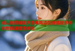 成人免费视频大香蕉高清在线播放多样分类极速搜索体验