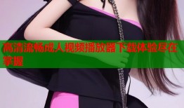 高清流畅成人视频播放器下载体验尽在掌握