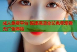 成人免费平台 极速高清全长免费观看无广告体验