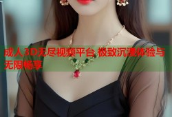 成人3D无尽视频平台 极致沉浸体验与无限畅享